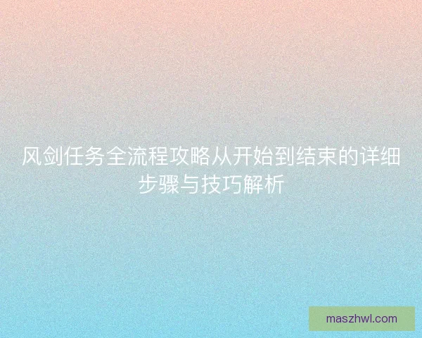 风剑任务全流程攻略从开始到结束的详细步骤与技巧解析