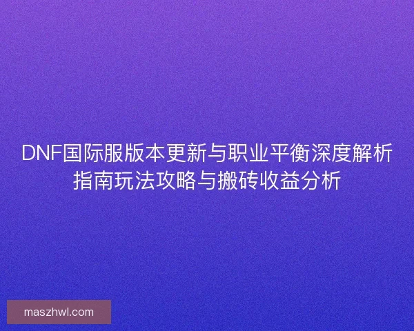 DNF国际服版本更新与职业平衡深度解析指南玩法攻略与搬砖收益分析