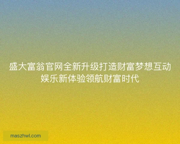 盛大富翁官网全新升级打造财富梦想互动娱乐新体验领航财富时代