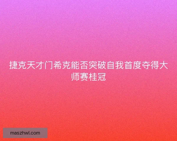 捷克天才门希克能否突破自我首度夺得大师赛桂冠