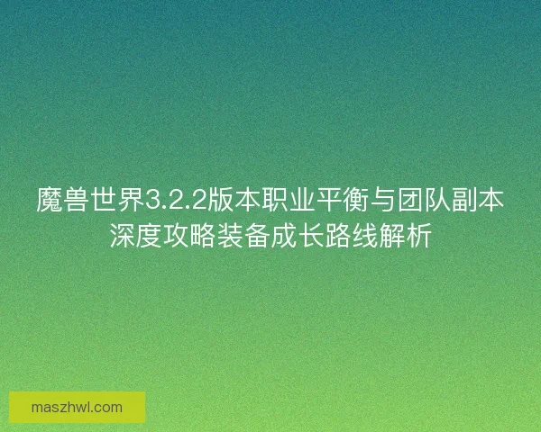 魔兽世界3.2.2版本职业平衡与团队副本深度攻略装备成长路线解析