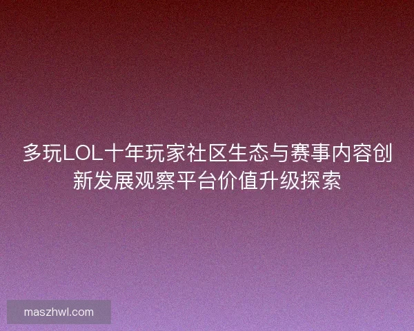 多玩LOL十年玩家社区生态与赛事内容创新发展观察平台价值升级探索