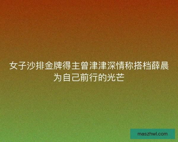 女子沙排金牌得主曾津津深情称搭档薛晨为自己前行的光芒
