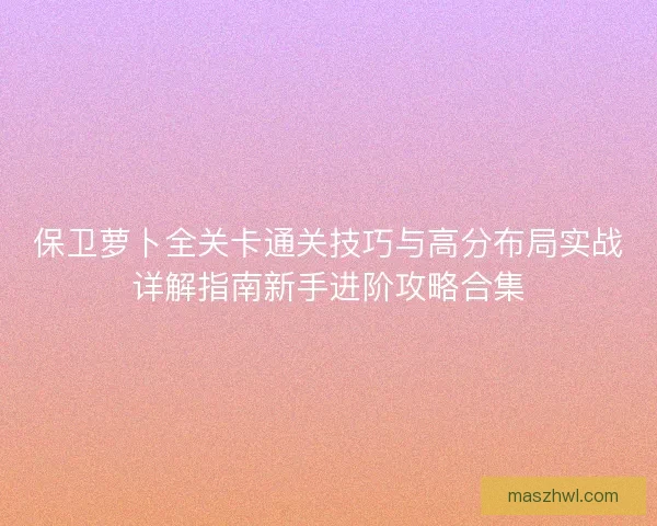 保卫萝卜全关卡通关技巧与高分布局实战详解指南新手进阶攻略合集