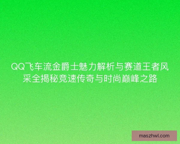 QQ飞车流金爵士魅力解析与赛道王者风采全揭秘竞速传奇与时尚巅峰之路