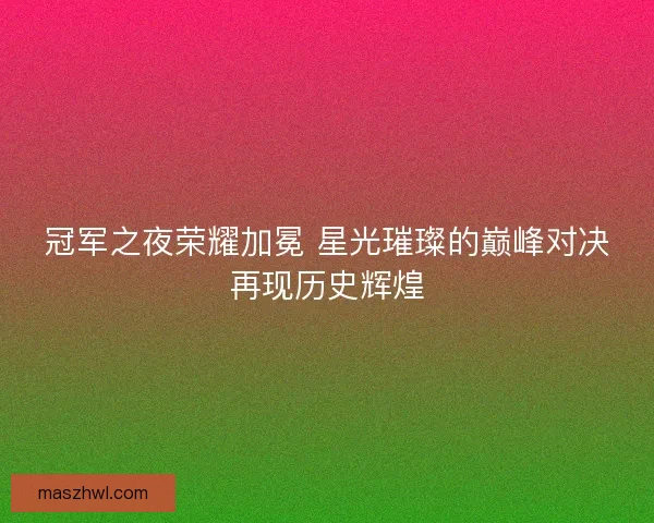 冠军之夜荣耀加冕 星光璀璨的巅峰对决再现历史辉煌