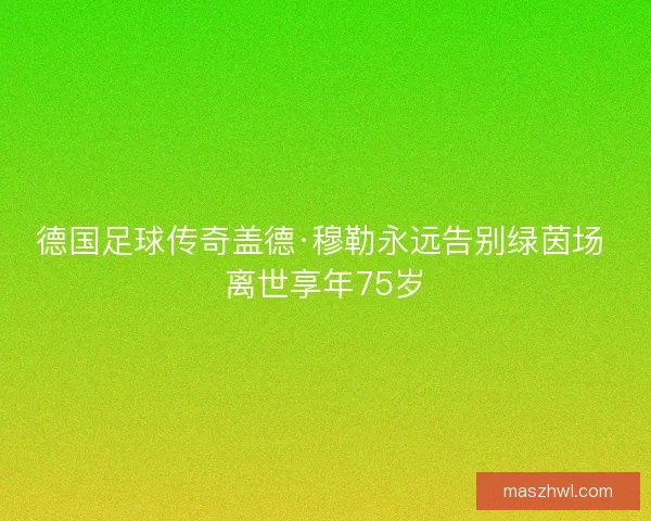 德国足球传奇盖德·穆勒永远告别绿茵场 离世享年75岁